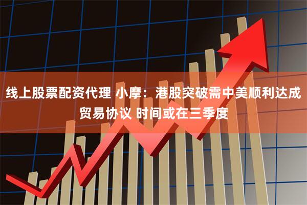 线上股票配资代理 小摩：港股突破需中美顺利达成贸易协议 时间或在三季度