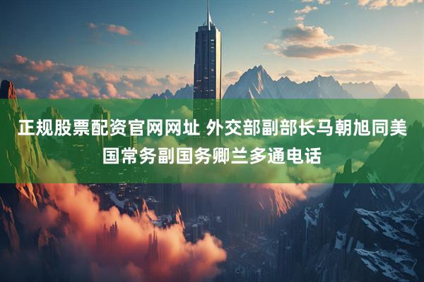 正规股票配资官网网址 外交部副部长马朝旭同美国常务副国务卿兰多通电话