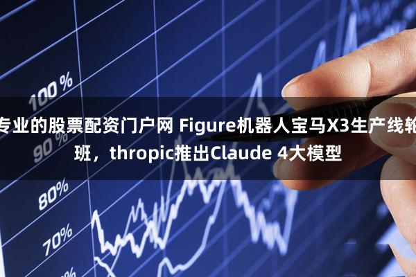 专业的股票配资门户网 Figure机器人宝马X3生产线轮班，thropic推出Claude 4大模型