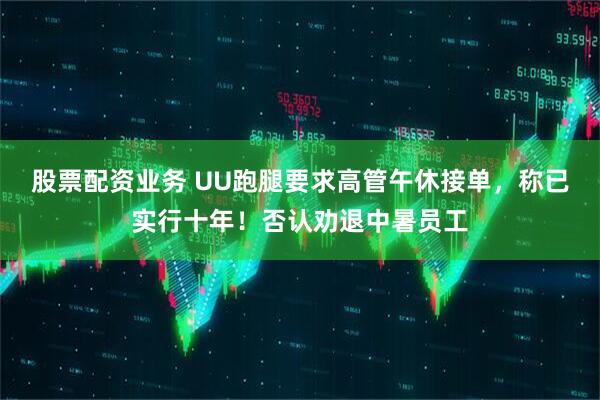 股票配资业务 UU跑腿要求高管午休接单，称已实行十年！否认劝退中暑员工