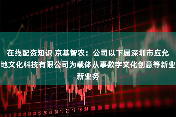 在线配资知识 京基智农：公司以下属深圳市应允之地文化科技有限公司为载体从事数字文化创意等新业务