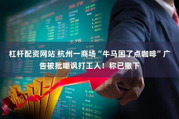 杠杆配资网站 杭州一商场“牛马困了点咖啡”广告被批嘲讽打工人！称已撤下