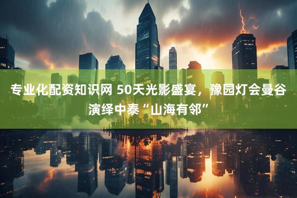 专业化配资知识网 50天光影盛宴，豫园灯会曼谷演绎中泰“山海有邻”
