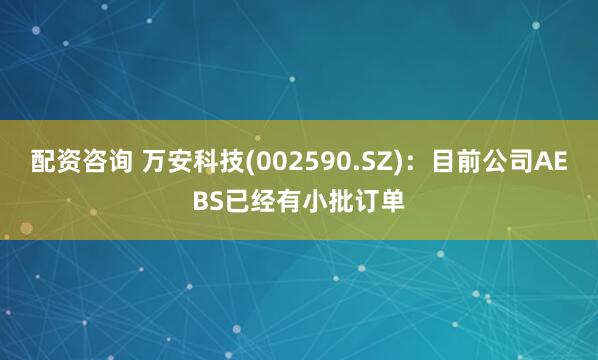 配资咨询 万安科技(002590.SZ)：目前公司AEBS已经有小批订单