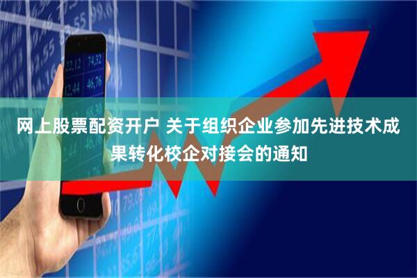 网上股票配资开户 关于组织企业参加先进技术成果转化校企对接会的通知