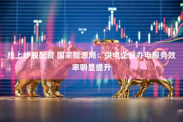 线上炒股配资 国家能源局：供电企业办电服务效率明显提升