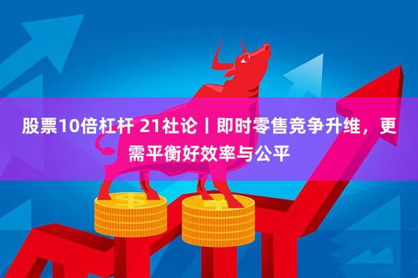 股票10倍杠杆 21社论丨即时零售竞争升维，更需平衡好效率与公平