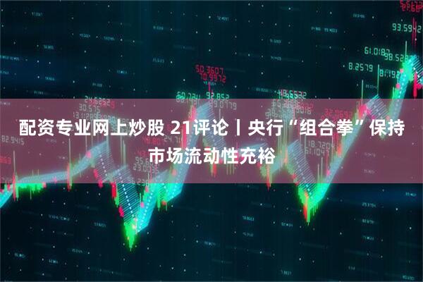 配资专业网上炒股 21评论丨央行“组合拳”保持市场流动性充裕