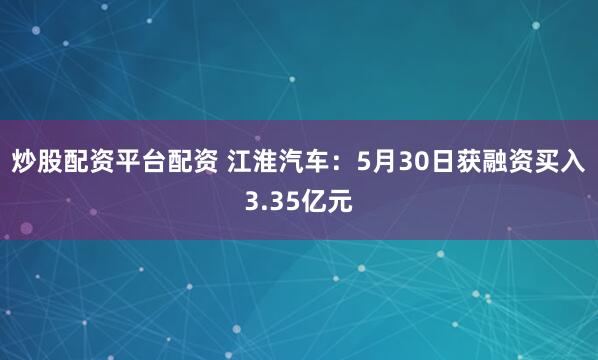 炒股配资平台配资 江淮汽车：5月30日获融资买入3.35亿元