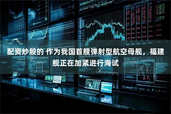 配资炒股的 作为我国首艘弹射型航空母舰，福建舰正在加紧进行海试
