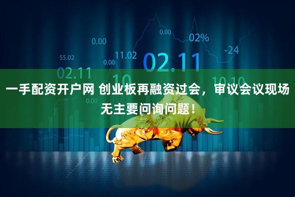 一手配资开户网 创业板再融资过会，审议会议现场无主要问询问题！