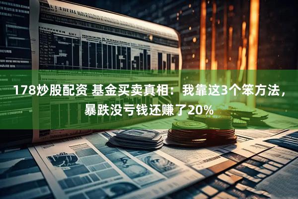 178炒股配资 基金买卖真相：我靠这3个笨方法，暴跌没亏钱还赚了20%