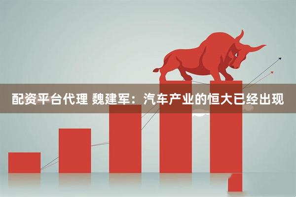 配资平台代理 魏建军：汽车产业的恒大已经出现