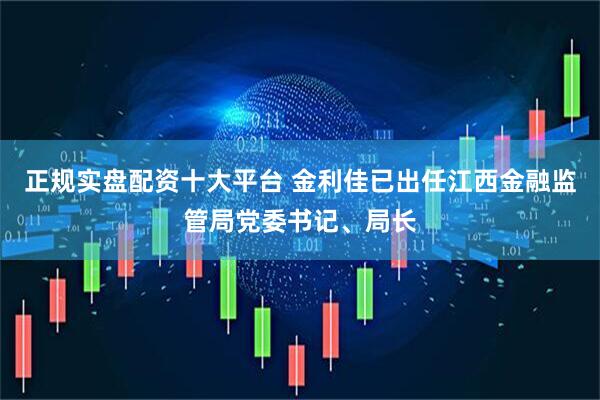 正规实盘配资十大平台 金利佳已出任江西金融监管局党委书记、局长