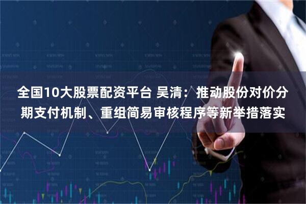 全国10大股票配资平台 吴清：推动股份对价分期支付机制、重组简易审核程序等新举措落实