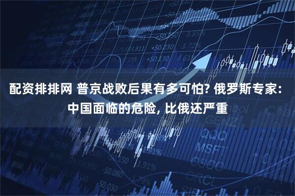 配资排排网 普京战败后果有多可怕? 俄罗斯专家: 中国面临的危险, 比俄还严重