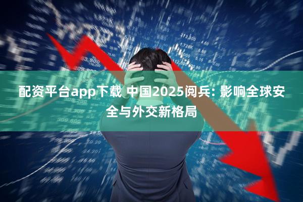 配资平台app下载 中国2025阅兵: 影响全球安全与外交新格局