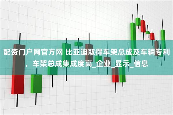 配资门户网官方网 比亚迪取得车架总成及车辆专利，车架总成集成度高_企业_显示_信息