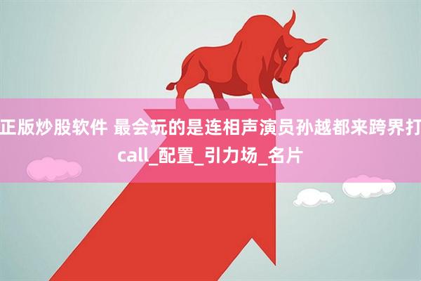正版炒股软件 最会玩的是连相声演员孙越都来跨界打call_配置_引力场_名片