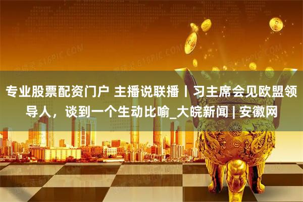 专业股票配资门户 主播说联播丨习主席会见欧盟领导人，谈到一个生动比喻_大皖新闻 | 安徽网