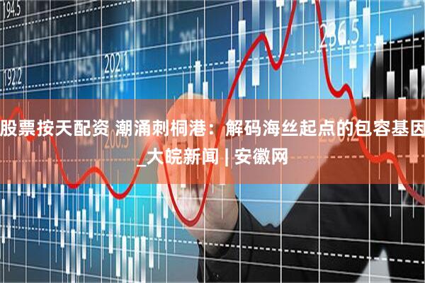 股票按天配资 潮涌刺桐港：解码海丝起点的包容基因_大皖新闻 | 安徽网
