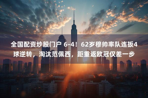 全国配资炒股门户 6-4！62岁穆帅率队连扳4球逆转，淘汰范佩西，距重返欧冠仅差一步