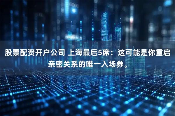 股票配资开户公司 上海最后5席：这可能是你重启亲密关系的唯一入场券。