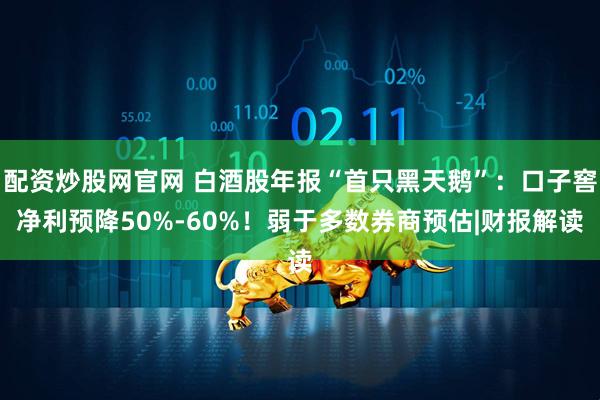 配资炒股网官网 白酒股年报“首只黑天鹅”:口子窖净利预降50%-60%!弱于多数券商预估|财报解读