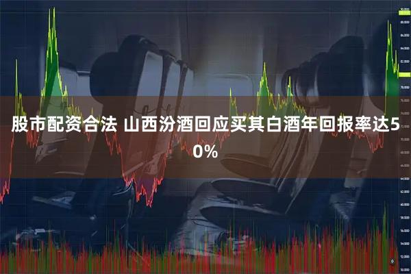 股市配资合法 山西汾酒回应买其白酒年回报率达50%