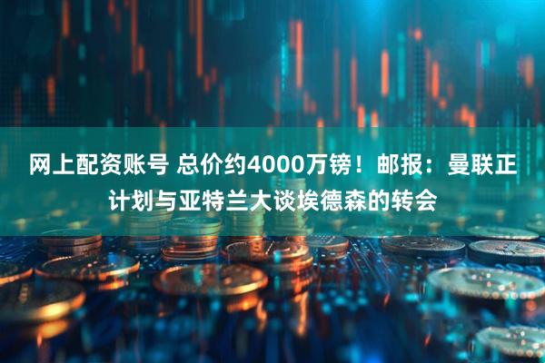 网上配资账号 总价约4000万镑！邮报：曼联正计划与亚特兰大谈埃德森的转会