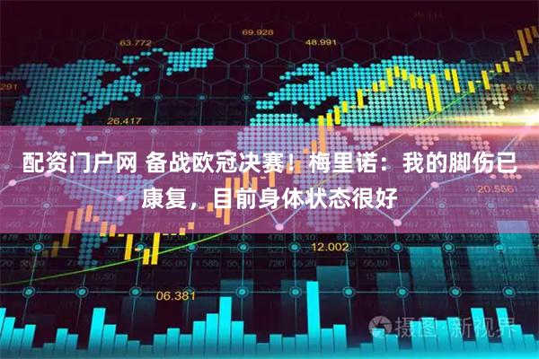 配资门户网 备战欧冠决赛！梅里诺：我的脚伤已康复，目前身体状态很好