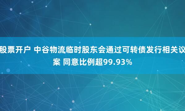 股票开户 中谷物流临时股东会通过可转债发行相关议案 同意比例超99.93%