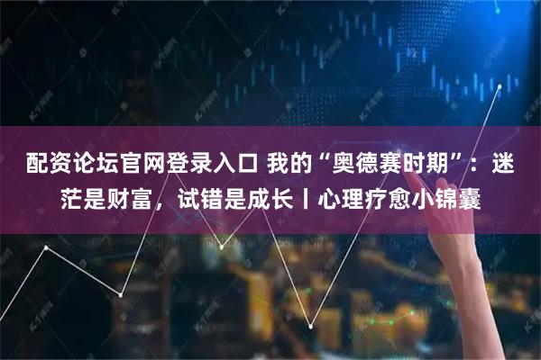 配资论坛官网登录入口 我的“奥德赛时期”：迷茫是财富，试错是成长丨心理疗愈小锦囊