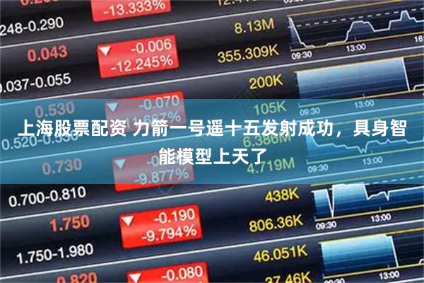 上海股票配资 力箭一号遥十五发射成功，具身智能模型上天了