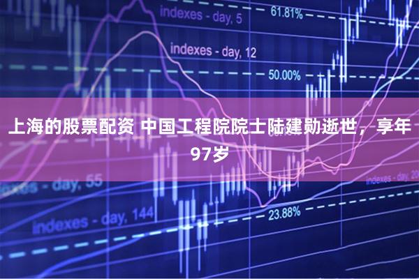 上海的股票配资 中国工程院院士陆建勋逝世，享年97岁