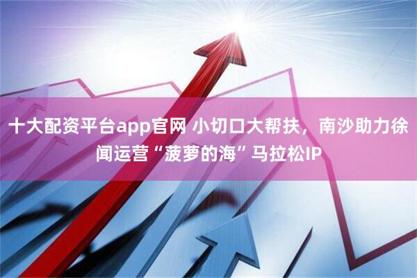 十大配资平台app官网 小切口大帮扶，南沙助力徐闻运营“菠萝的海”马拉松IP