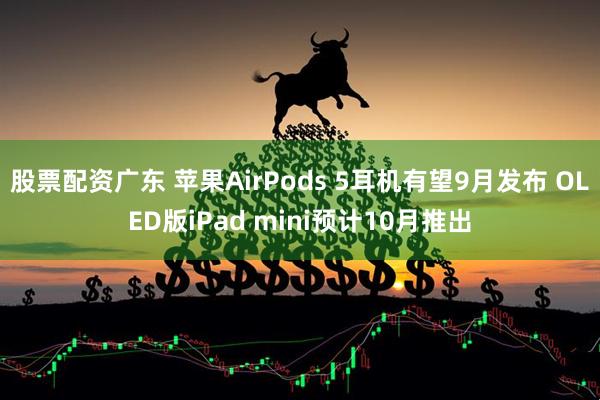 股票配资广东 苹果AirPods 5耳机有望9月发布 OLED版iPad mini预计10月推出