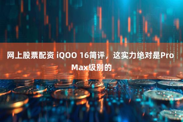 网上股票配资 iQOO 16简评，这实力绝对是Pro Max级别的