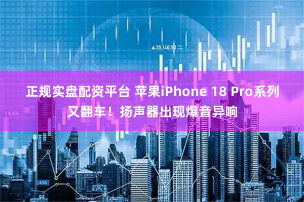 正规实盘配资平台 苹果iPhone 18 Pro系列又翻车！扬声器出现爆音异响