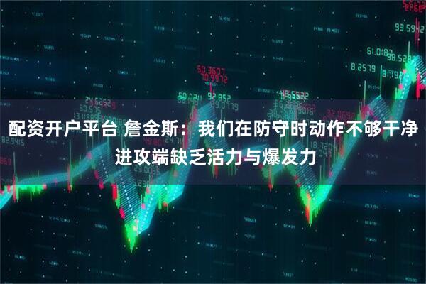 配资开户平台 詹金斯：我们在防守时动作不够干净 进攻端缺乏活力与爆发力