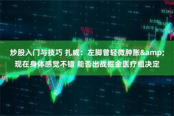 炒股入门与技巧 扎威：左脚曾轻微肿胀&现在身体感觉不错 能否出战掘金医疗组决定